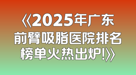 《2025年广东前臂吸脂医院排名榜单火热出炉！》