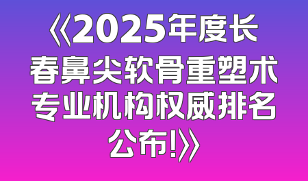 《2025年度长春鼻尖软骨重塑术专业机构权威排名公布！》