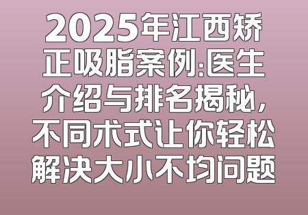 2025年江西矫正吸脂案例：医生介绍与排名揭秘，不同术式让你轻松解决大小不均问题