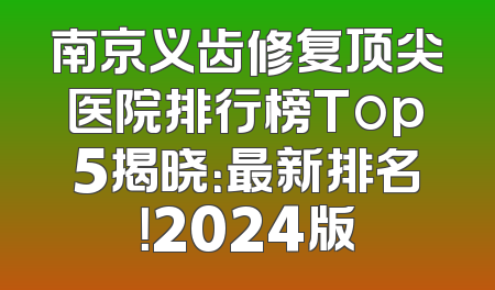 南京义齿修复顶尖医院排行榜Top5揭晓：最新排名！2024版