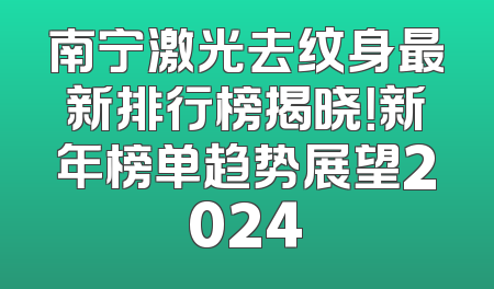 南宁激光去纹身最新排行榜揭晓！新年榜单趋势展望2024