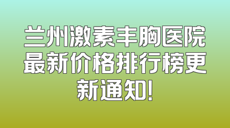 兰州激素丰胸医院最新价格排行榜更新通知！