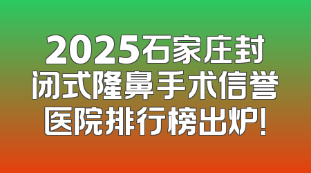 2025石家庄封闭式隆鼻手术信誉医院排行榜出炉！