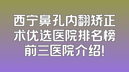 西宁鼻孔内翻矫正术优选医院排名榜前三医院介绍!