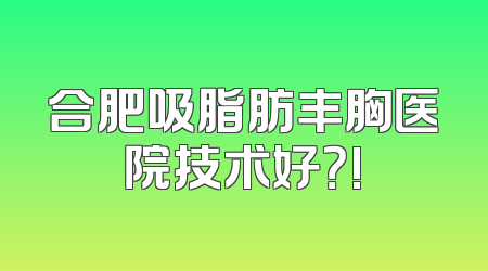 合肥吸脂肪丰胸医院技术好？!