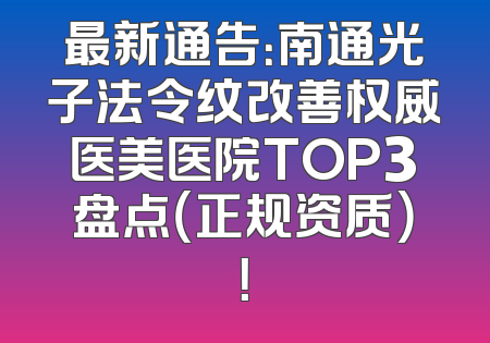 最新通告：南通光子法令纹改善权威医美医院TOP3盘点（正规资质）！