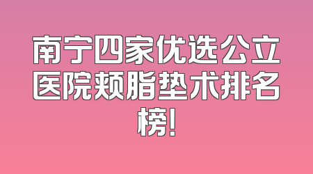 南宁四家优选公立医院颊脂垫术排名榜！