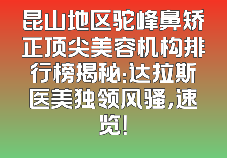 昆山地区驼峰鼻矫正顶尖美容机构排行榜揭秘：达拉斯医美独领风骚，速览！