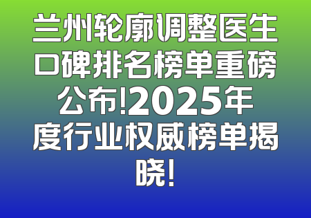 兰州轮廓调整医生口碑排名榜单重磅公布！2025年度行业权威榜单揭晓！