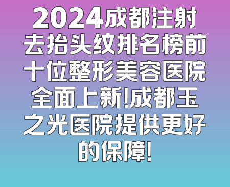 2024成都注射去抬头纹排名榜前十位整形美容医院全面上新！成都玉之光医院提供更好的保障！
