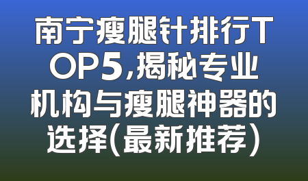 南宁瘦腿针排行TOP5，揭秘专业机构与瘦腿神器的选择（最新推荐）