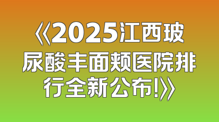 《2025江西玻尿酸丰面颊医院排行全新公布！》