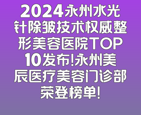 2024永州水光针除皱技术权威整形美容医院TOP10发布！永州美辰医疗美容门诊部荣登榜单！