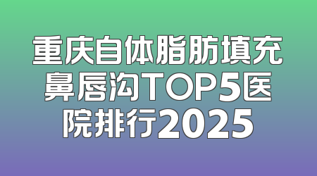 重庆自体脂肪填充鼻唇沟TOP5医院排行2025