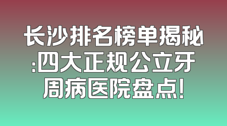 长沙排名榜单揭秘：四大正规公立牙周病医院盘点！