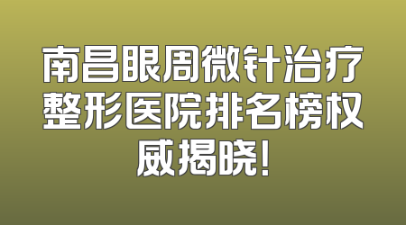 南昌眼周微针治疗整形医院排名榜权威揭晓！