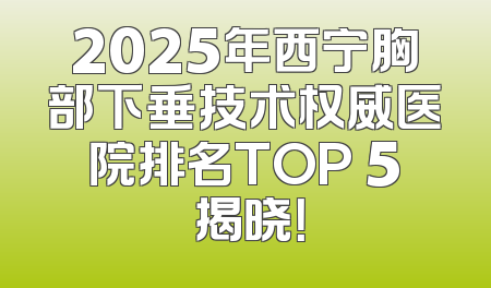 2025年西宁胸部下垂技术权威医院排名TOP 5 揭晓！