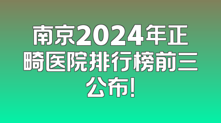 南京2024年正畸医院排行榜前三公布！