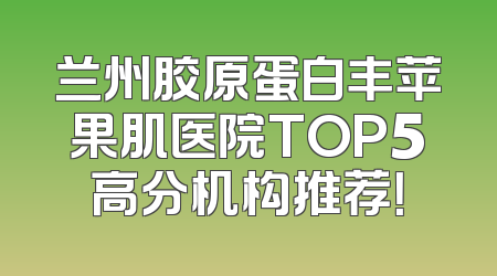 兰州胶原蛋白丰苹果肌医院TOP5高分机构推荐！
