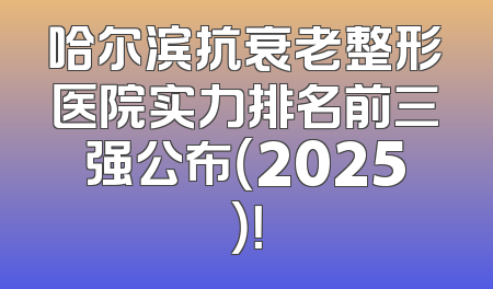 哈尔滨抗衰老整形医院实力排名前三强公布（2025）！