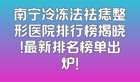 南宁冷冻法祛痣整形医院排行榜揭晓！最新排名榜单出炉！