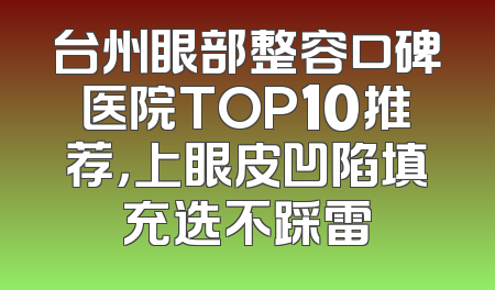 台州眼部整容口碑医院TOP10推荐，上眼皮凹陷填充选不踩雷