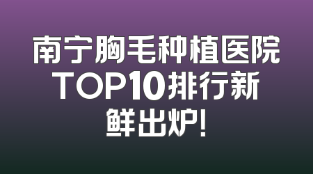 南宁胸毛种植医院TOP10排行新鲜出炉！