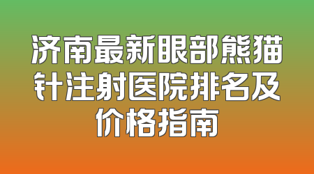 济南最新眼部熊猫针注射医院排名及价格指南