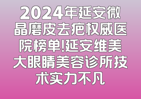 2024年延安微晶磨皮去疤权威医院榜单！延安维美大眼睛美容诊所技术实力不凡