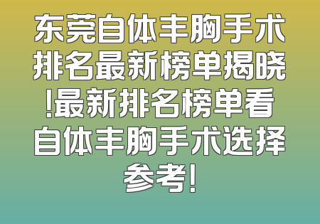 东莞自体丰胸手术排名最新榜单揭晓！最新排名榜单看自体丰胸手术选择参考！
