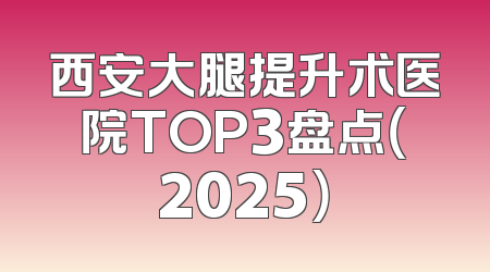 西安大腿提升术医院TOP3盘点（2025）