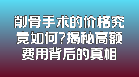 削骨手术的价格究竟如何？揭秘高额费用背后的真相