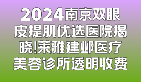 2024南京双眼皮提肌优选医院揭晓！莱雅建邺医疗美容诊所透明收费