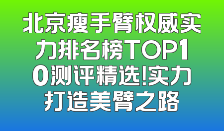 北京瘦手臂权威实力排名榜TOP10测评精选！实力打造美臂之路