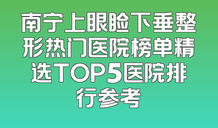 南宁上眼睑下垂整形热门医院榜单精选TOP5医院排行参考