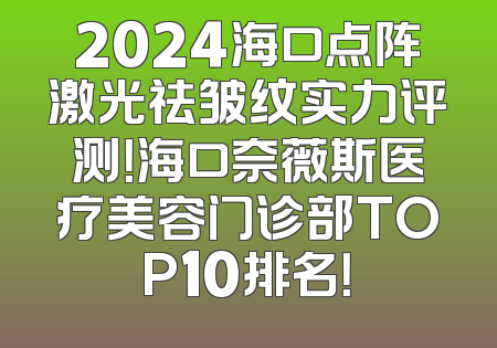 2024海口点阵激光祛皱纹实力评测！海口奈薇斯医疗美容门诊部TOP10排名！