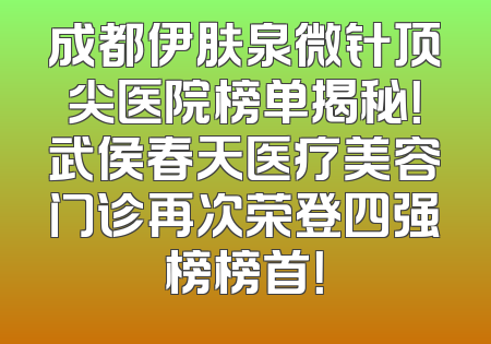 成都伊肤泉微针顶尖医院榜单揭秘！武侯春天医疗美容门诊再次荣登四强榜榜首！