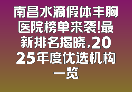 南昌水滴假体丰胸医院榜单来袭！最新排名揭晓，2025年度优选机构一览