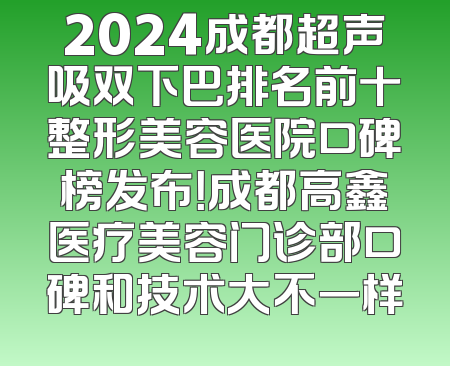 2024成都超声吸双下巴排名前十整形美容医院口碑榜发布！成都高鑫医疗美容门诊部口碑和技术大不一样