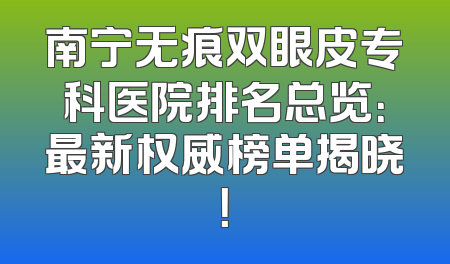 南宁无痕双眼皮专科医院排名总览：最新权威榜单揭晓！
