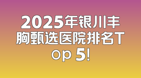 2025年银川丰胸甄选医院排名Top 5！