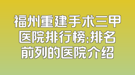 福州重建手术三甲医院排行榜：排名前列的医院介绍