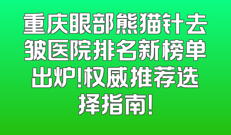 重庆眼部熊猫针去皱医院排名新榜单出炉！权威推荐选择指南！