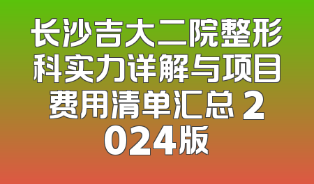 长沙吉大二院整形科实力详解与项目费用清单汇总 2024版