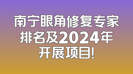 南宁眼角修复专家排名及2024年开展项目！