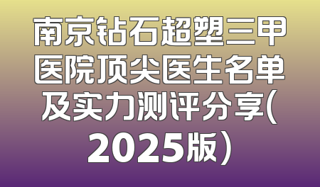 南京钻石超塑三甲医院顶尖医生名单及实力测评分享（2025版）