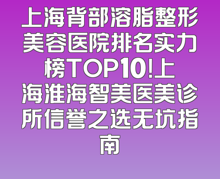 上海背部溶脂整形美容医院排名实力榜TOP10！上海淮海智美医美诊所信誉之选无坑指南