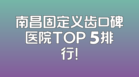 南昌固定义齿口碑医院TOP 5排行！