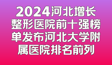 2024河北增长整形医院前十强榜单发布河北大学附属医院排名前列