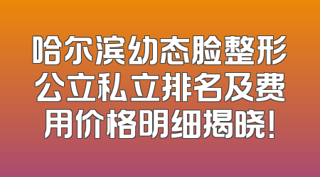 哈尔滨幼态脸整形公立私立排名及费用价格明细揭晓！